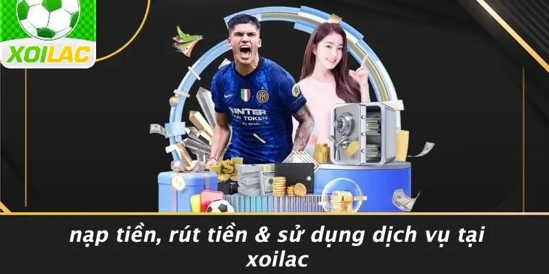 Nạp Tiền, Rút Tiền & Sử Dụng Dịch Vụ Tại Xoilac