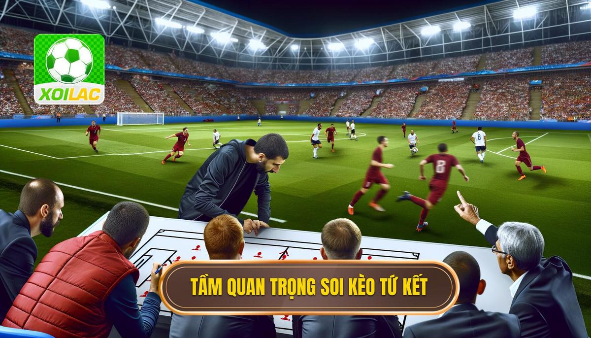 Tầm quan trọng của soi kèo tứ kết
