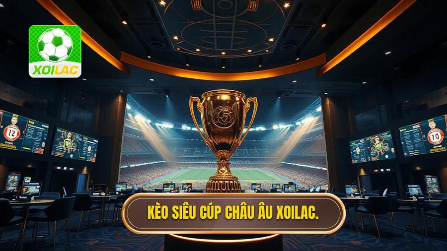 Kèo siêu cúp châu Âu: Bí kíp soi kèo và nhận định từ chuyên gia XOILAC