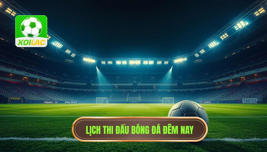 Lịch thi đấu và các giải đấu live trận bóng đá đêm nay nổi bật