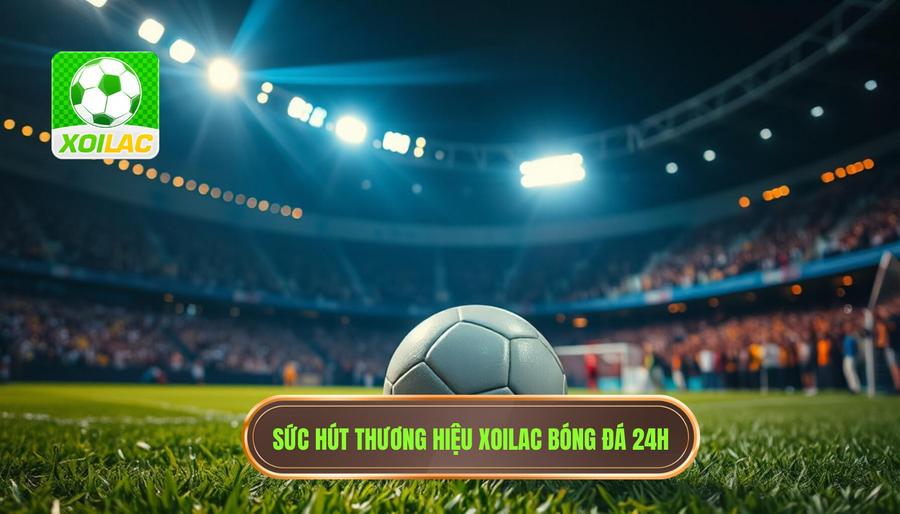 Sức hút khó cưỡng từ thương hiệu Xoilac bóng đá 24h Sức hút khó cưỡng từ thương hiệu Xoilac bóng đá 24h
